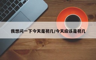 我想问一下今天是初几/今天应该是初几