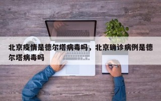 北京疫情是德尔塔病毒吗，北京确诊病例是德尔塔病毒吗