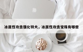 冰属性攻击强化特大，冰属性攻击宝珠有哪些