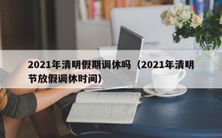 2021年清明假期调休吗（2021年清明节放假调休时间）