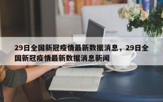29日全国新冠疫情最新数据消息，29日全国新冠疫情最新数据消息新闻