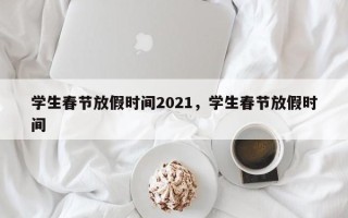 学生春节放假时间2021，学生春节放假时间