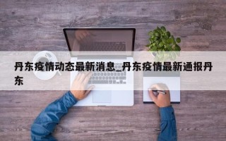 丹东疫情动态最新消息_丹东疫情最新通报丹东