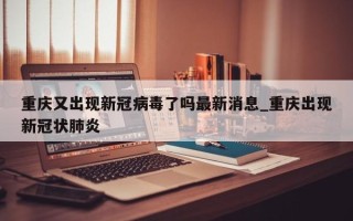 重庆又出现新冠病毒了吗最新消息_重庆出现新冠状肺炎
