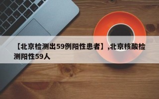 【北京检测出59例阳性患者】,北京核酸检测阳性59人
