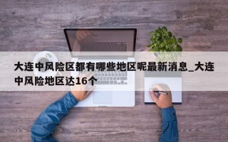 大连中风险区都有哪些地区呢最新消息_大连中风险地区达16个