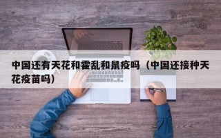 中国还有天花和霍乱和鼠疫吗（中国还接种天花疫苗吗）