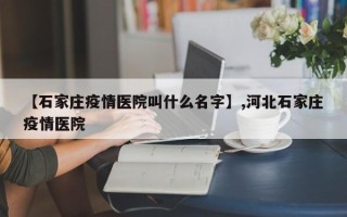 【石家庄疫情医院叫什么名字】,河北石家庄疫情医院