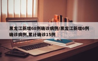 黑龙江新增68例确诊病例/黑龙江新增6例确诊病例,累计确诊15例