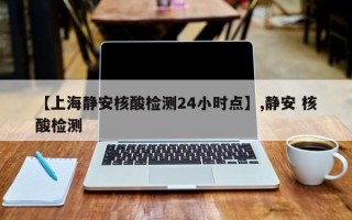 【上海静安核酸检测24小时点】,静安 核酸检测