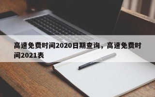 高速免费时间2020日期查询，高速免费时间2021表