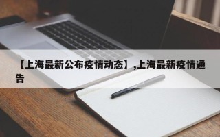 【上海最新公布疫情动态】,上海最新疫情通告