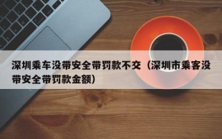 深圳乘车没带安全带罚款不交（深圳市乘客没带安全带罚款金额）
