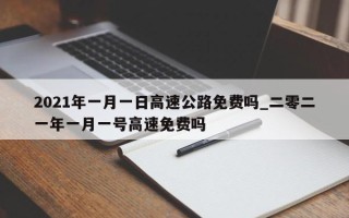 2021年一月一日高速公路免费吗_二零二一年一月一号高速免费吗