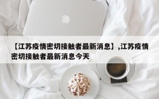 【江苏疫情密切接触者最新消息】,江苏疫情密切接触者最新消息今天