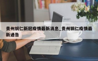 贵州铜仁新冠疫情最新消息_贵州铜仁疫情最新通告