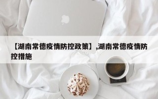 【湖南常德疫情防控政策】,湖南常德疫情防控措施