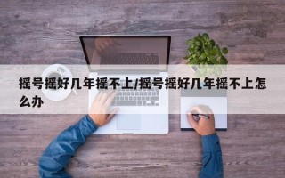 摇号摇好几年摇不上/摇号摇好几年摇不上怎么办
