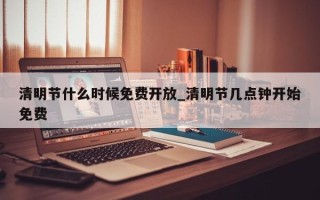 清明节什么时候免费开放_清明节几点钟开始免费