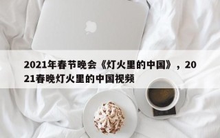 2021年春节晚会《灯火里的中国》，2021春晚灯火里的中国视频