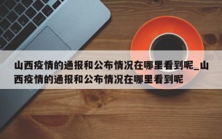 山西疫情的通报和公布情况在哪里看到呢_山西疫情的通报和公布情况在哪里看到呢