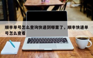 顺丰单号怎么查询快递到哪里了，顺丰快递单号怎么查看