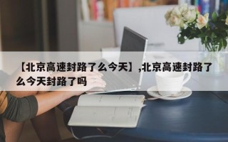 【北京高速封路了么今天】,北京高速封路了么今天封路了吗