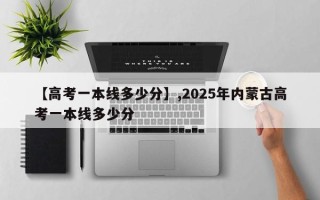 【高考一本线多少分】,2025年内蒙古高考一本线多少分