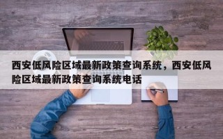 西安低风险区域最新政策查询系统，西安低风险区域最新政策查询系统电话