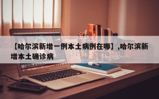 【哈尔滨新增一例本土病例在哪】,哈尔滨新增本土确诊病
