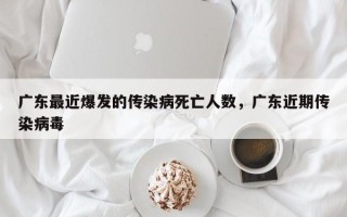 广东最近爆发的传染病死亡人数，广东近期传染病毒