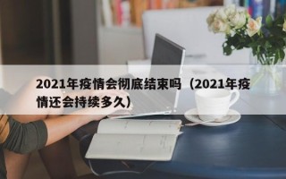 2021年疫情会彻底结束吗（2021年疫情还会持续多久）