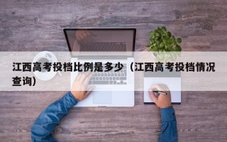 江西高考投档比例是多少（江西高考投档情况查询）