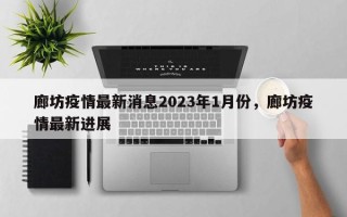 廊坊疫情最新消息2023年1月份，廊坊疫情最新进展