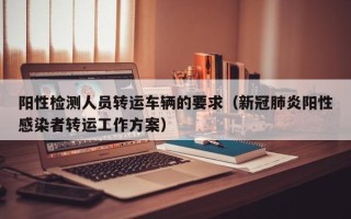 阳性检测人员转运车辆的要求（新冠肺炎阳性感染者转运工作方案）