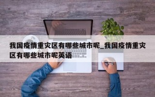 我国疫情重灾区有哪些城市呢_我国疫情重灾区有哪些城市呢英语