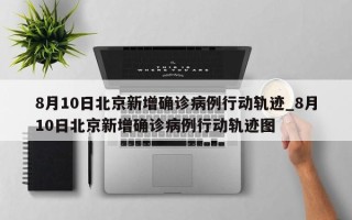8月10日北京新增确诊病例行动轨迹_8月10日北京新增确诊病例行动轨迹图