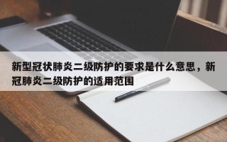 新型冠状肺炎二级防护的要求是什么意思，新冠肺炎二级防护的适用范围