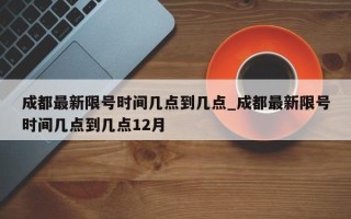 成都最新限号时间几点到几点_成都最新限号时间几点到几点12月