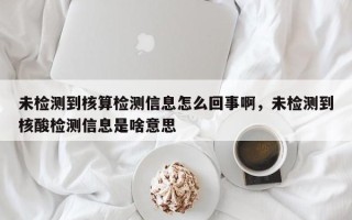 未检测到核算检测信息怎么回事啊，未检测到核酸检测信息是啥意思