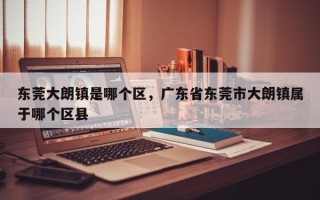 东莞大朗镇是哪个区，广东省东莞市大朗镇属于哪个区县