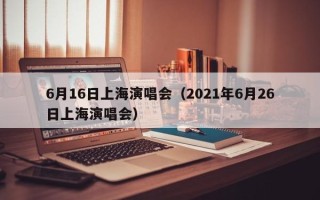 6月16日上海演唱会（2021年6月26日上海演唱会）