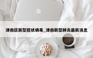 津南区新型冠状病毒_津南新型肺炎最新消息
