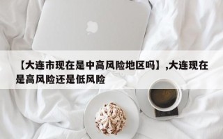 【大连市现在是中高风险地区吗】,大连现在是高风险还是低风险