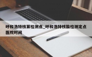 呼和浩特核算检测点_呼和浩特核酸检测定点医院时间