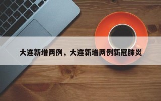 大连新增两例，大连新增两例新冠肺炎