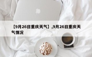 【9月26日重庆天气】,9月26日重庆天气情况