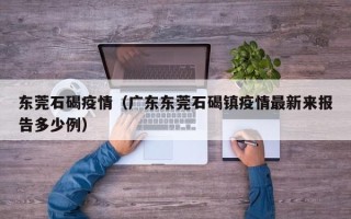东莞石碣疫情（广东东莞石碣镇疫情最新来报告多少例）