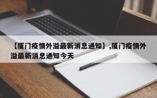 【厦门疫情外溢最新消息通知】,厦门疫情外溢最新消息通知今天