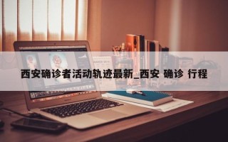 西安确诊者活动轨迹最新_西安 确诊 行程